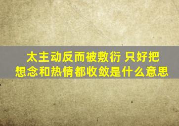 太主动反而被敷衍 只好把想念和热情都收敛是什么意思